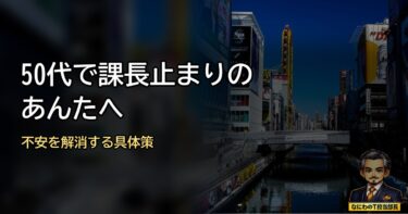 50代で課長止まりなそこのあんた･･･不安を解消する具体策を教えるで！